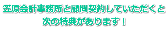 笠原会計事務所と顧問契約していただくと 次の特典があります！